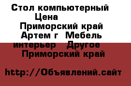 Стол компьютерный › Цена ­ 2 900 - Приморский край, Артем г. Мебель, интерьер » Другое   . Приморский край